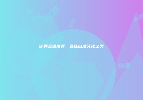 邯郸名酒推荐，品味白酒文化之美