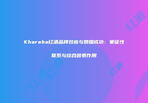 Khareba红酒品牌效应与婚姻成功：象征性联系与综合因素作用