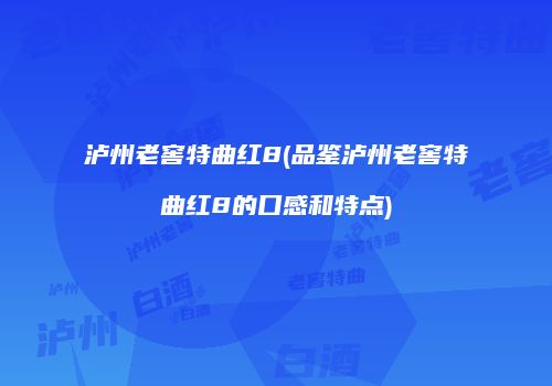 泸州老窖特曲红8(品鉴泸州老窖特曲红8的口感和特点)