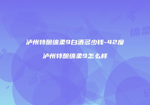 泸州特酿绵柔9白酒多少钱-42度泸州特酿绵柔9怎么样