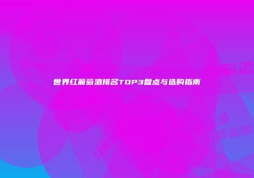 世界红葡萄酒排名TOP3盘点与选购指南