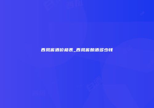 西凤窖酒价格表_西凤窖酿酒多少钱