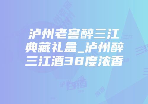 泸州老窖醉三江典藏礼盒_泸州醉三江酒38度浓香