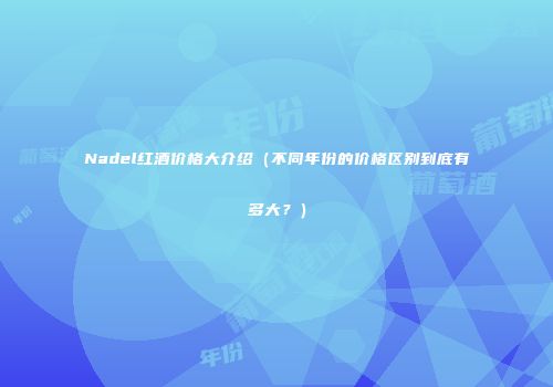 Nadel红酒价格大介绍（不同年份的价格区别到底有多大？）