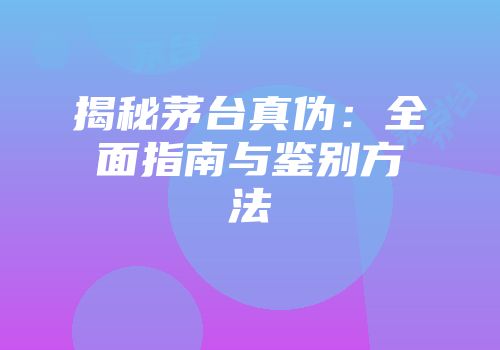 揭秘茅台真伪：全面指南与鉴别方法
