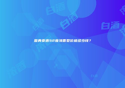 国典贡酒52度浓香型价格多少钱？