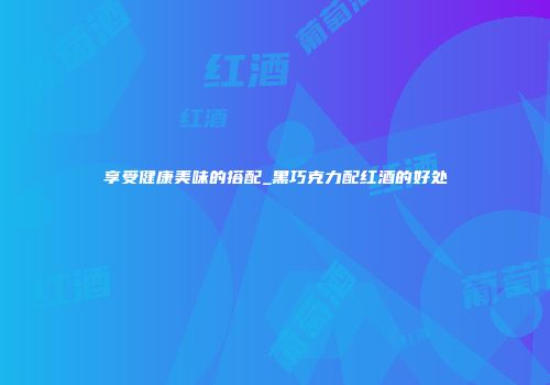 享受健康美味的搭配_黑巧克力配红酒的好处