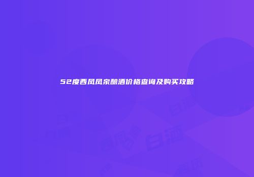 52度西凤凤泉酿酒价格查询及购买攻略