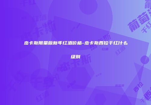 杰卡斯限量版新年红酒价格-杰卡斯西拉干红什么级别