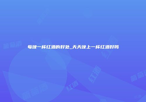 每晚一杯红酒的好处_天天晚上一杯红酒好吗