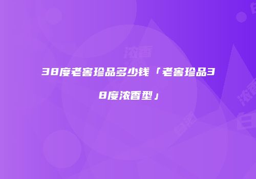 38度老窖珍品多少钱「老窖珍品38度浓香型」