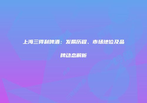 上海三得利啤酒：发展历程、市场地位及品牌动态解析