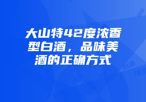 大山特42度浓香型白酒，品味美酒的正确方式