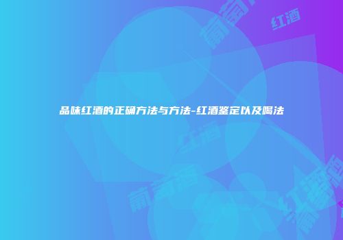 品味红酒的正确方法与方法-红酒鉴定以及喝法