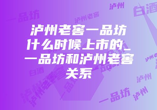 泸州老窖一品坊什么时候上市的_一品坊和泸州老窖关系