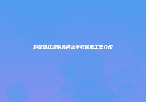 科尼鲁红酒的品牌故事和酿造工艺介绍