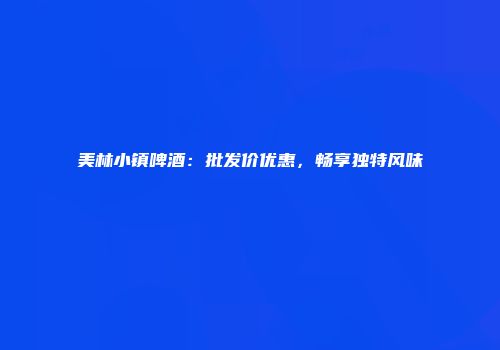 美林小镇啤酒：批发价优惠，畅享独特风味