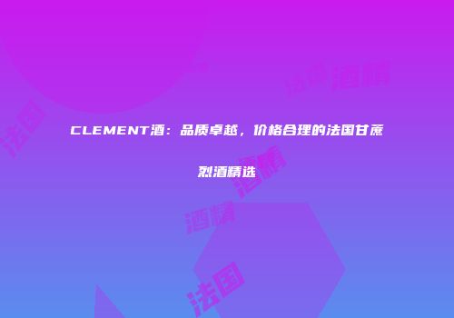 CLEMENT酒：品质卓越，价格合理的法国甘蔗烈酒精选