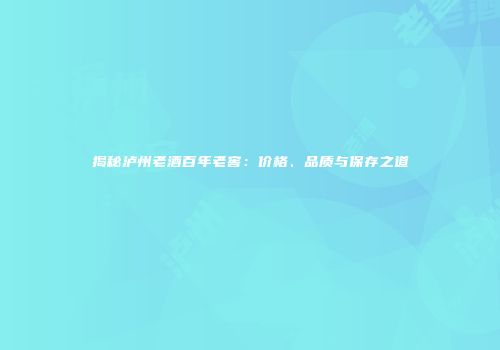 揭秘泸州老酒百年老窖：价格、品质与保存之道