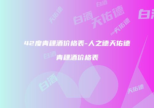 42度青稞酒价格表-人之德天佑德青稞酒价格表