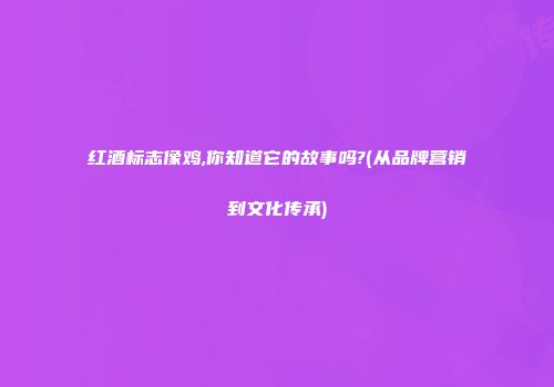 红酒标志像鸡,你知道它的故事吗?(从品牌营销到文化传承)