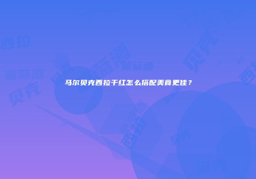 马尔贝克西拉干红怎么搭配美食更佳？