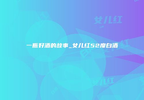 一瓶好酒的故事_女儿红52度白酒