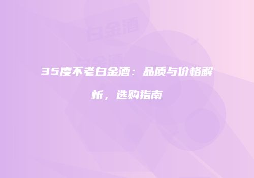 35度不老白金酒：品质与价格解析，选购指南