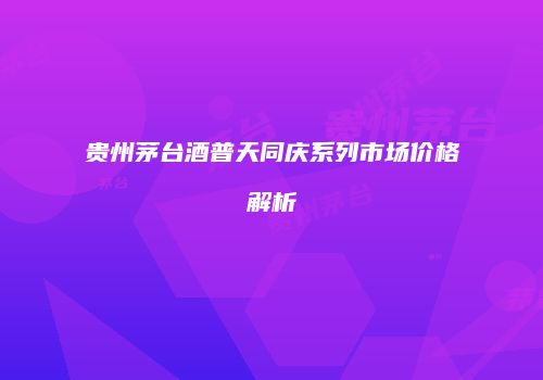 贵州茅台酒普天同庆系列市场价格解析