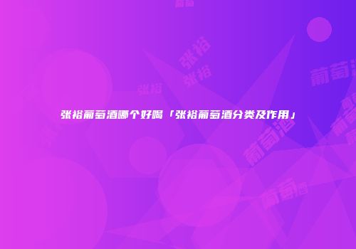 张裕葡萄酒哪个好喝「张裕葡萄酒分类及作用」