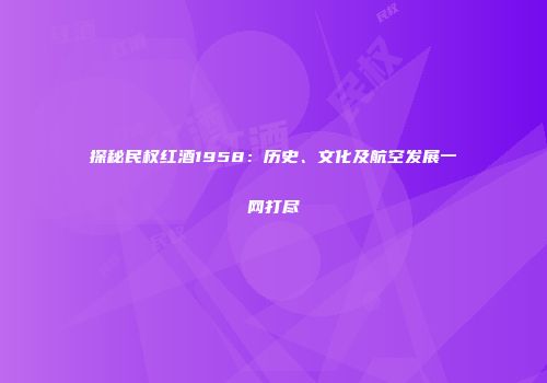 探秘民权红酒1958：历史、文化及航空发展一网打尽