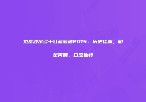 拉慕波尔多干红葡萄酒2015：历史佳酿，明星青睐，口感独特