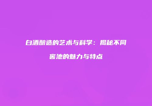 白酒酿造的艺术与科学：揭秘不同窖池的魅力与特点