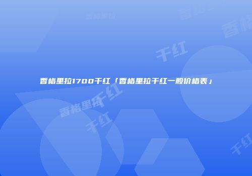 香格里拉1700干红「香格里拉干红一般价格表」