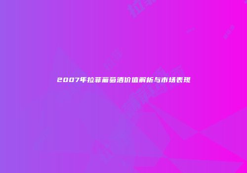 2007年拉菲葡萄酒价值解析与市场表现