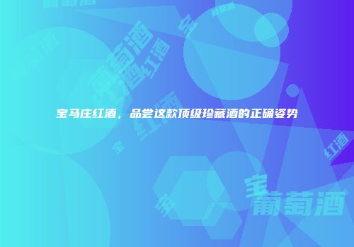 宝马庄红酒，品尝这款顶级珍藏酒的正确姿势