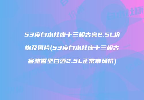 53度白水杜康十三朝古窖2.5L价格及图片(53度白水杜康十三朝古窖雅香型白酒2.5L正常市场价)