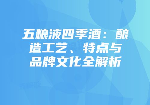 五粮液四季酒：酿造工艺、特点与品牌文化全解析