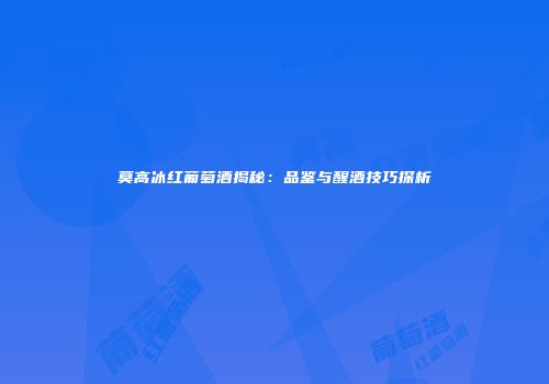 莫高冰红葡萄酒揭秘：品鉴与醒酒技巧探析