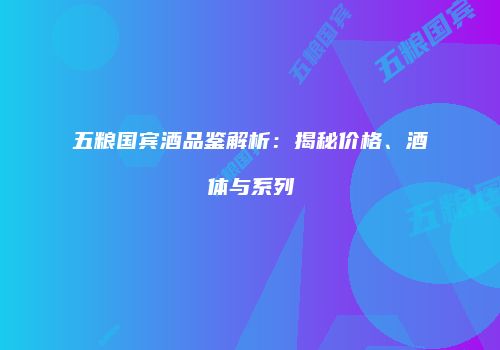 五粮国宾酒品鉴解析：揭秘价格、酒体与系列