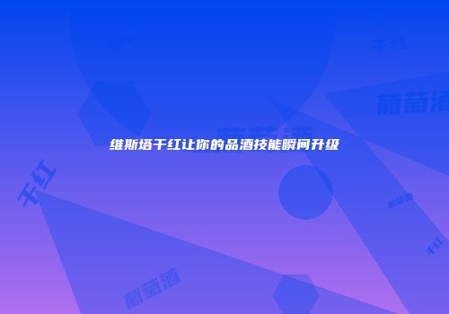 维斯塔干红让你的品酒技能瞬间升级