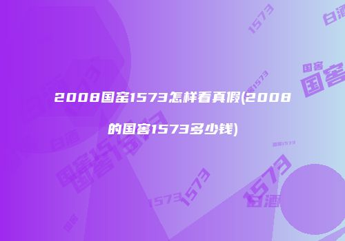 2008国窑1573怎样看真假(2008的国窖1573多少钱)
