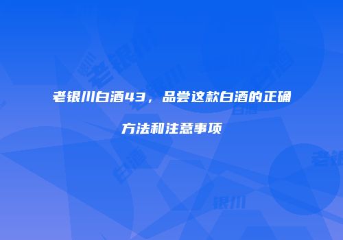 老银川白酒43，品尝这款白酒的正确方法和注意事项