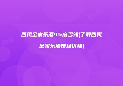 西凤金家乐酒45度多钱(了解西凤金家乐酒市场价格)