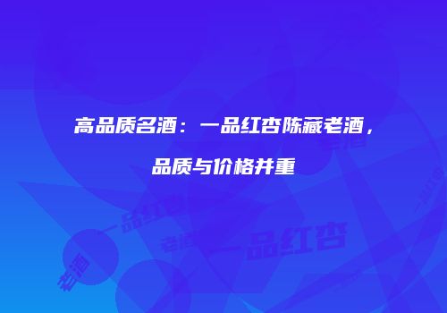 高品质名酒：一品红杏陈藏老酒，品质与价格并重