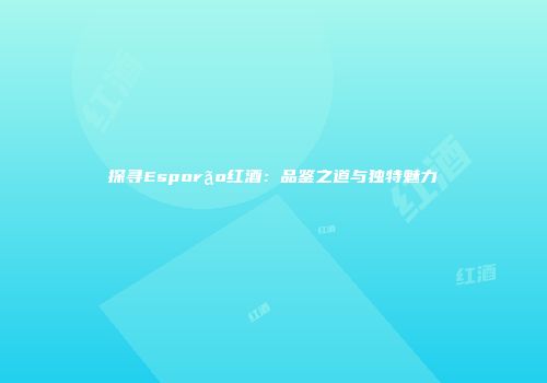 探寻Esporão红酒：品鉴之道与独特魅力