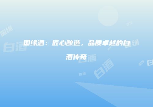 国缘酒：匠心酿造，品质卓越的白酒传奇