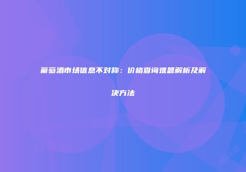 葡萄酒市场信息不对称：价格查询难题解析及解决方法