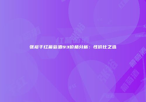 张裕干红葡萄酒93价格分析：性价比之选