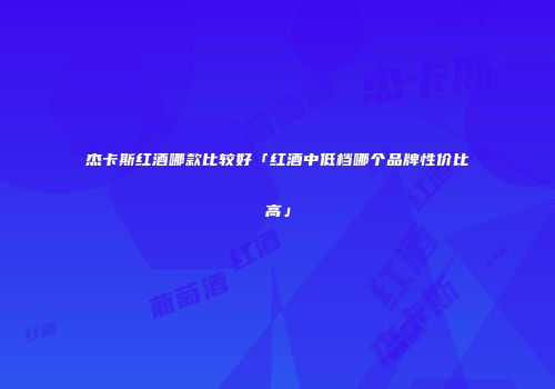 杰卡斯红酒哪款比较好「红酒中低档哪个品牌性价比高」